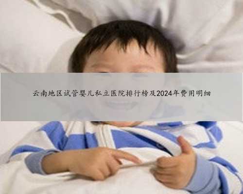 云南地区试管婴儿私立医院排行榜及2024年费用明细