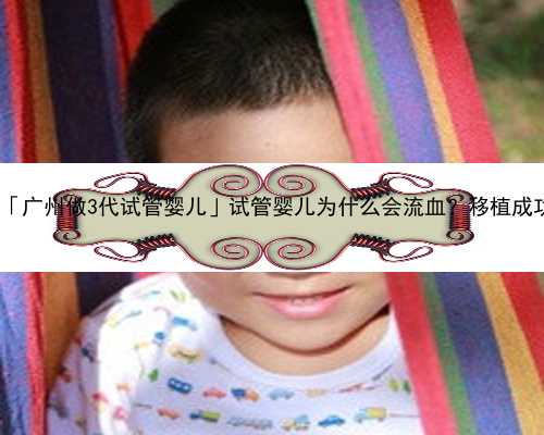 广州代生男孩花费|「广州做3代试管婴儿」试管婴儿为什么会流血？移植成功后
